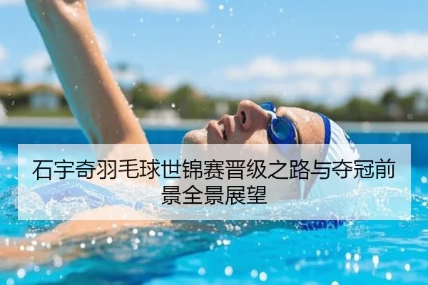 石宇奇羽毛球世锦赛晋级之路与夺冠前景全景展望