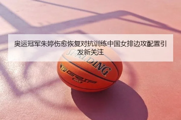 奥运冠军朱婷伤愈恢复对抗训练中国女排边攻配置引发新关注