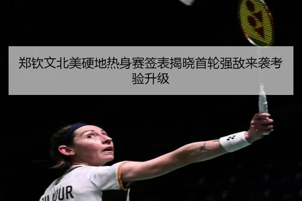 郑钦文北美硬地热身赛签表揭晓首轮强敌来袭考验升级