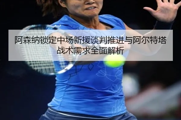 阿森纳锁定中场新援谈判推进与阿尔特塔战术需求全面解析