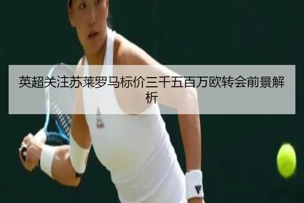 英超关注苏莱罗马标价三千五百万欧转会前景解析