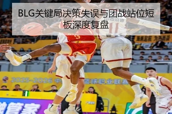BLG关键局决策失误与团战站位短板深度复盘