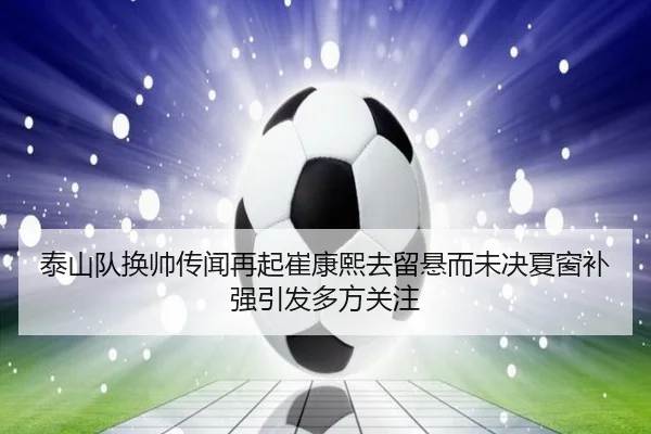 泰山队换帅传闻再起崔康熙去留悬而未决夏窗补强引发多方关注